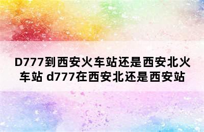 D777到西安火车站还是西安北火车站 d777在西安北还是西安站